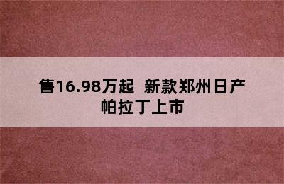 售16.98万起  新款郑州日产帕拉丁上市